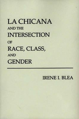 La Chicana and the Intersection of Race, Class, and Gender by Blea, Irene I.