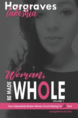 Woman, Be Made Whole; Volume 1: How a Beautifully Broken Woman Found Healing for Her Soul by Hargraves, Lakeshia