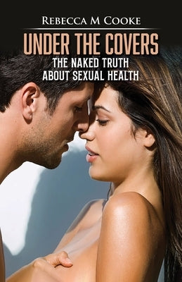 Under The Covers: The Naked Truth About Sexual Health by Cooke, Rebecca