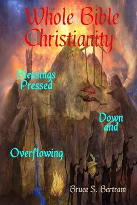 Whole Bible Christianity: Blessings Pressed Down and Overflowing by Bertram, Bruce S.