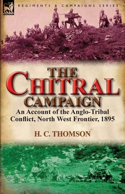The Chitral Campaign: an Account of the Anglo-Tribal Conflict, North West Frontier, 1895 by Thomson, H. C.