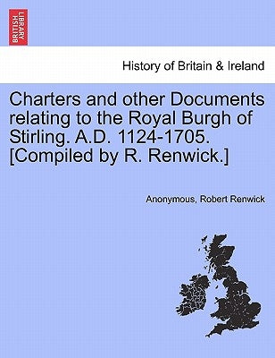 Charters and Other Documents Relating to the Royal Burgh of Stirling. A.D. 1124-1705. [Compiled by R. Renwick.] by Anonymous