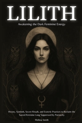 Lilith - Awakening The Dark Feminine Energy: History, Symbols, Secret Rituals, and Esoteric Practices to Reclaim the Sacred Feminine Long Suppressed b by Smith, Melissa