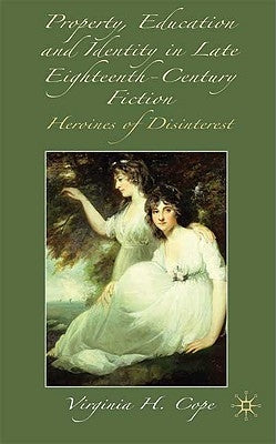 Property, Education and Identity in Late Eighteenth-Century Fiction: The Heroine of Disinterest by Cope, V.
