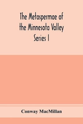 The Metaspermae of the Minnesota Valley. A list of the higher seed-producing plants indigenous to the drainage-basin of the Minnesota River Reports of by MacMillan, Conway