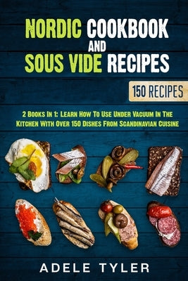 Nordic Cookbook And Sous Vide Recipes: 2 Books In 1: Learn How To Use Under Vacuum In The Kitchen With Over 150 Dishes From Scandinavian Cuisine by Tyler, Adele