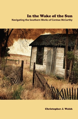 In the Wake of the Sun: Navigating the Southern Works of Cormac McCarthy by Walsh, J. Christopher