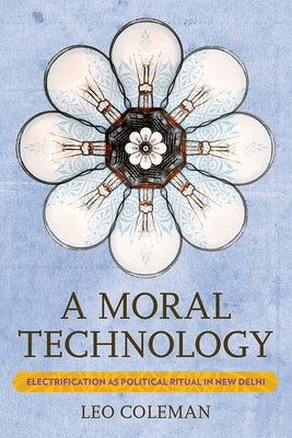 Moral Technology: Electrification as Political Ritual in New Delhi by Coleman, Leo