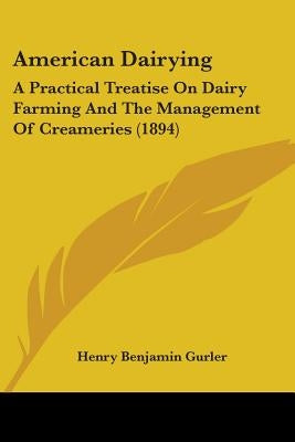 American Dairying: A Practical Treatise On Dairy Farming And The Management Of Creameries (1894) by Gurler, Henry Benjamin