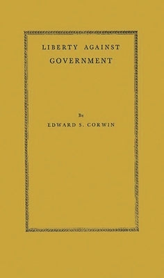 Liberty Against Government: The Rise, Flowering, and Decline of a Famous Judicial Concept by Corwin, Edward Samuel