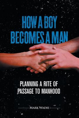 How a Boy Becomes a Man: Planning a Rite of Passage to Manhood by Wadie, Mark