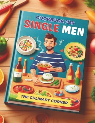 Simple Cookbook for Single Men: Simple, Quick Recipes for One That Make Everyday Cooking a Breeze by Corner, The Culinary