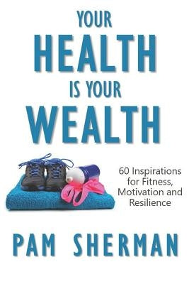 Your Health Is Your Wealth: 60 Inspirations for Fitness, Motivation and Resilience by Sherman, Pam