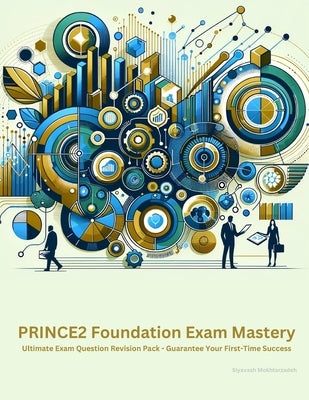 PRINCE2 Foundation Exam Mastery: Ultimate Exam Question Revision Pack - Guarantee Your First-Time Success by Mokhtarzadeh, Siyavash