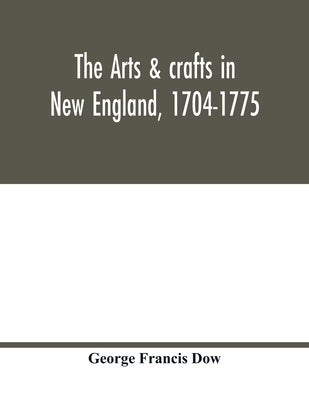 The arts & crafts in New England, 1704-1775; gleanings from Boston newspapers relating to painting, engraving, silversmiths, pewterers, clockmakers, f by Francis Dow, George