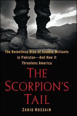 The Scorpion's Tail: The Relentless Rise of Islamic Militants in Pakistan-And How It Threatens America by Hussain, Zahid