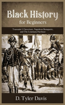 Black History for Beginners: Toussaint L'Ouverture, Napoleon Bonaparte, and the Louisiana Purchase: Toussaint L'Ouverture, Napoleon Bonaparte, and by Davis, D. Tyler