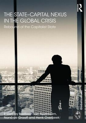 The State-Capital Nexus in the Global Crisis: Rebound of the Capitalist State by Van Apeldoorn, Bastiaan