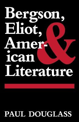 Bergson, Eliot, and American Literature by Douglass, Paul