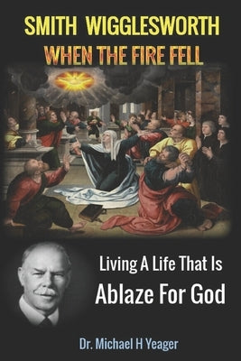 Smith Wigglesworth When The Fire Fell: Living A Life That Is Ablaze For God by Yeager, Michael H.