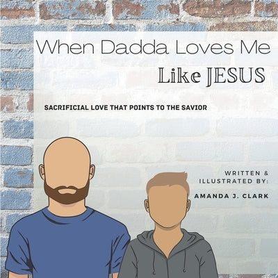 When Dadda Loves Me Like Jesus: Sacrificial Love That Points To The Savior by Clark, Amanda J.