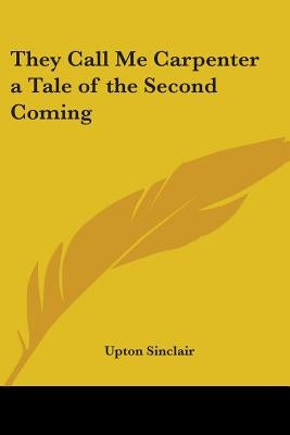 They Call Me Carpenter a Tale of the Second Coming by Sinclair, Upton