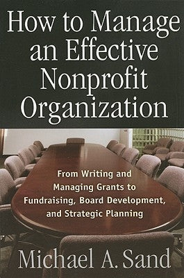 How to Manage an Effective Nonprofit Organization: From Writing an Managing Grants to Fundraising, Board Development, and Strategic Planning by Sand, Michael A.