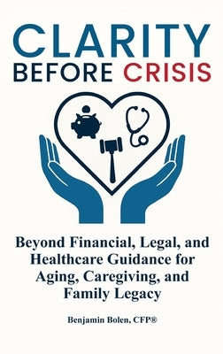 Clarity Before Crisis: Beyond Financial, Legal, and Healthcare Guidance for Aging, Caregiving, and Family Legacy by Bolen, Benjamin
