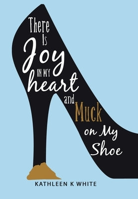 There Is Joy in My Heart and Muck on My Shoe by White, Kathleen K.