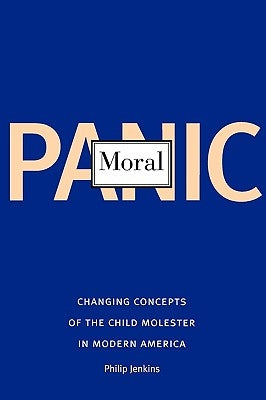 Moral Panic: Changing Concepts of the Child Molester in Modern America by Jenkins, Philip