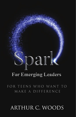 Spark for Emerging Leaders: For Teens Who Want to Make a Difference by Woods, Arthur C.