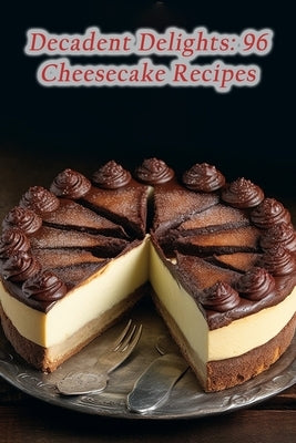 Decadent Delights: 96 Cheesecake Recipes by Yuki, The Foodie's Fable