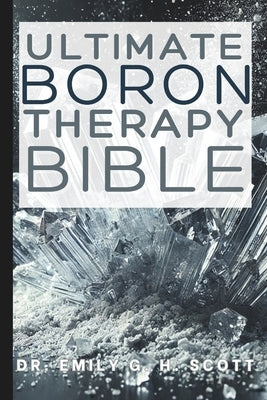 Ultimate Boron Therapy Bible: An Essential A-Z Guide to Its Benefits and Uses by Scott, Emily G. H.