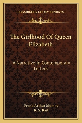 The Girlhood Of Queen Elizabeth: A Narrative In Contemporary Letters by Mumby, Frank Arthur
