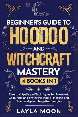 Beginner's Guide to Hoodoo and Witchcraft Mastery: 4 in 1 - Essential Spells and Techniques for Rootwork, Conjuring, and Protective Magic-Healing and by Moon, Layla