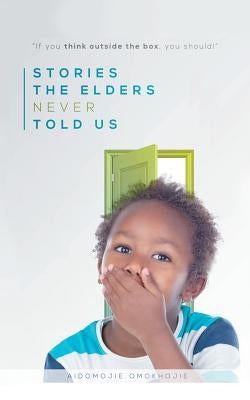 Stories the Elders Never Told Us: If You Think Outside the Box, You Should! by Aidomojie, Omokhojie