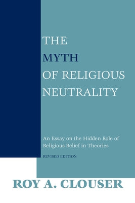 The Myth of Religious Neutrality, Revised Edition: An Essay on the Hidden Role of Religious Belief in Theories by Clouser, Roy a.