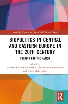 Biopolitics in Central and Eastern Europe in the 20th Century: Fearing for the Nation by Klich-Kluczewska, Barbara
