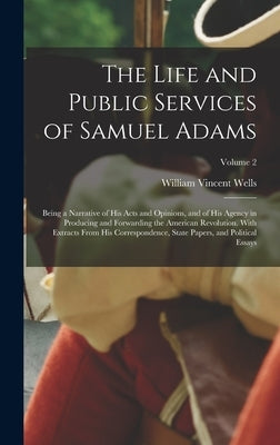 The Life and Public Services of Samuel Adams: Being a Narrative of His Acts and Opinions, and of His Agency in Producing and Forwarding the American R by Wells, William Vincent