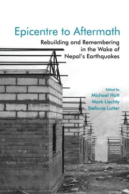 Epicentre to Aftermath: Rebuilding and Remembering in the Wake of Nepal's Earthquakes by Hutt, Michael