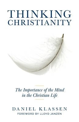 Thinking Christianity: The Importance of the Mind in the Christian Life by Klassen, Daniel