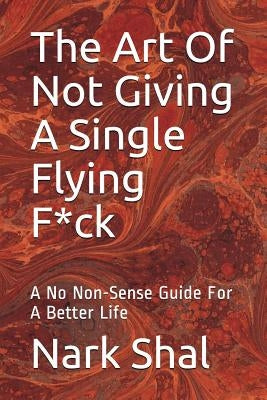 The Art of Not Giving a Single Flying F*ck: A No Non-Sense Guide for a Better Life by Shal, Nark