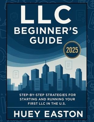 LLC Beginner's Guide 2025: Step-by-Step Strategies for Starting and Running Your First LLC in the U.S. by Easton, Huey