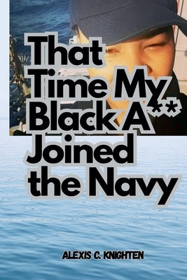 That Time My Black A** Joined the Navy by Knighten, Alexis C.