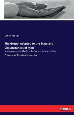 The Gospel Adapted to the State and Circumstances of Man: a sermon peached before the Society in Scotland for Propagating Christian Knowledge by Kemp, John