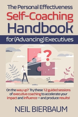 The Personal Effectiveness Self-Coaching Handbook for Executives: Coach Yourself to Be The Best Version Of Yourself As A Leader That You Can Be by Bierbaum, Neil