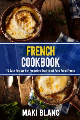 French Cookbook: 70 Easy Recipes For Preparing Traditional Food From France by Blanc, Maki