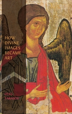 How Divine Images Became Art: Essays on the Rediscovery, Study and Collecting of Medieval Icons in the Belle ﾉpoque by Tarasov, Oleg