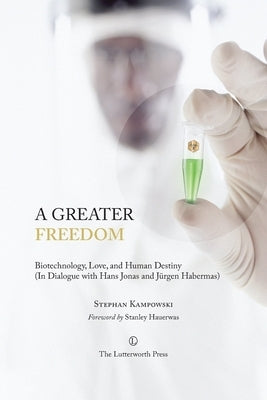 A Greater Freedom: Biotechnology, Love, and Human Destiny (in Dialogue with Hans Jonas and Jürgen Habermas) by Kampowski, Stephan