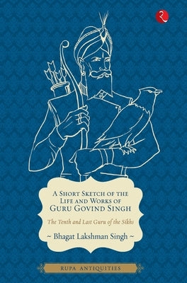 A Short Sketch of the Life and Works of Guru Govind Singh (Antiquities) by Singh, Bhagat Lakshman